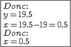 \fbox{Donc:\\ 
 \\ y=19.5 \\
 \\ x=19.5-19=0.5 \\
 \\ Donc: \\
 \\  x=0.5}